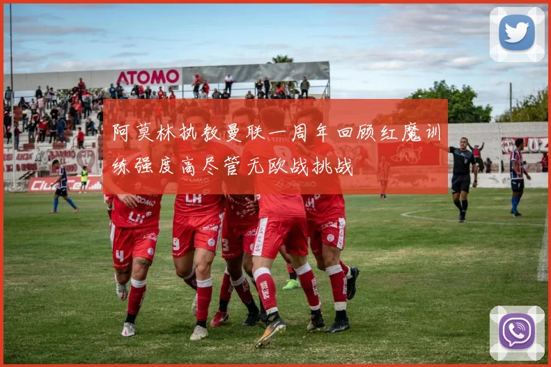 阿莫林执教曼联一周年回顾红魔训练强度高尽管无欧战挑战