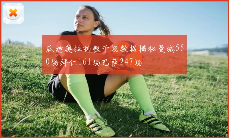 瓜迪奥拉执教千场数据揭秘曼城550场拜仁161场巴萨247场