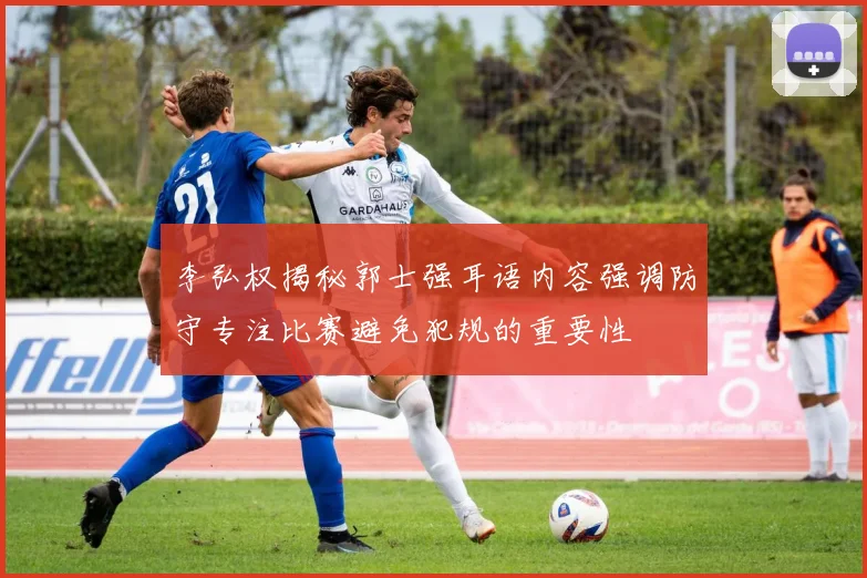 李弘权揭秘郭士强耳语内容强调防守专注比赛避免犯规的重要性