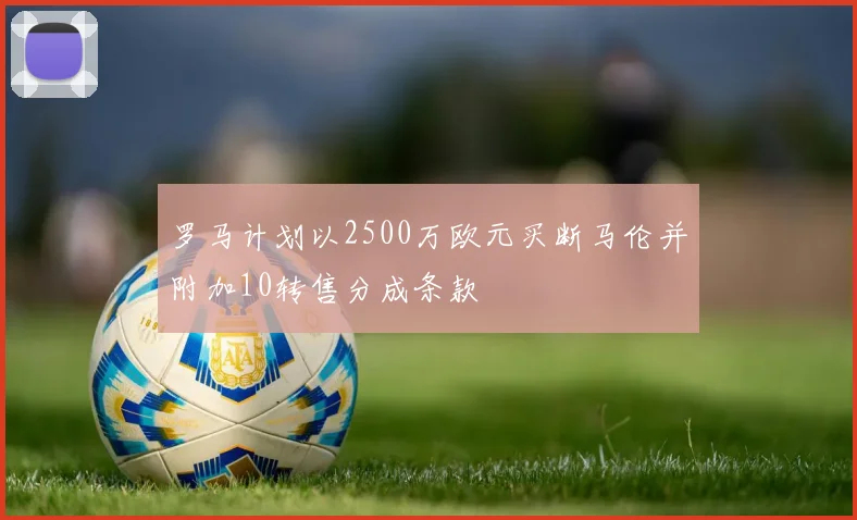 罗马计划以2500万欧元买断马伦并附加10转售分成条款