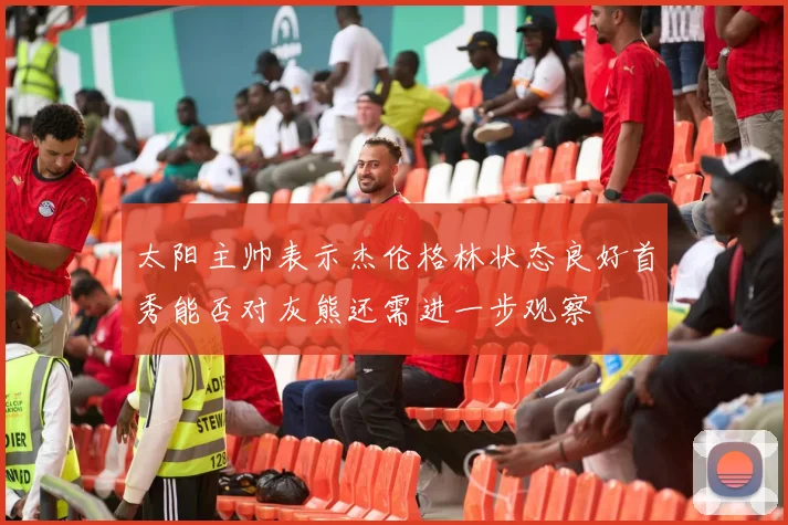 太阳主帅表示杰伦格林状态良好首秀能否对灰熊还需进一步观察