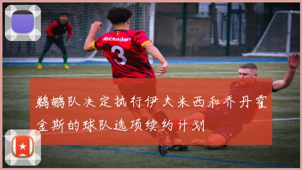 鹈鹕队决定执行伊夫米西和乔丹霍金斯的球队选项续约计划