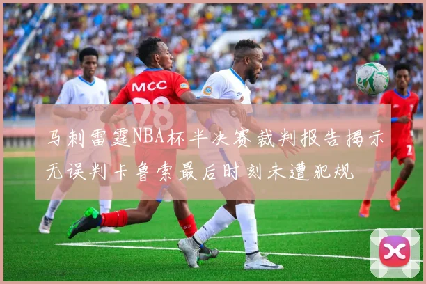 马刺雷霆NBA杯半决赛裁判报告揭示无误判卡鲁索最后时刻未遭犯规