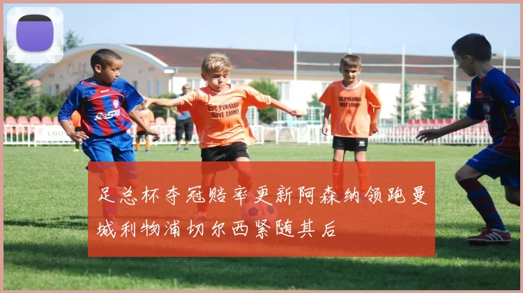 足总杯夺冠赔率更新阿森纳领跑曼城利物浦切尔西紧随其后