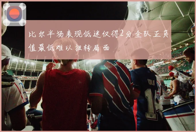 比尔半场表现低迷仅得2分全队正负值最低难以扭转局面