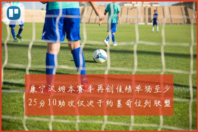 康宁汉姆本赛季再创佳绩单场至少25分10助攻仅次于约基奇位列联盟第二