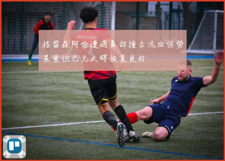 格雷森阿伦遭遇鼻部撞击流血伤势虽重但已无大碍恢复良好