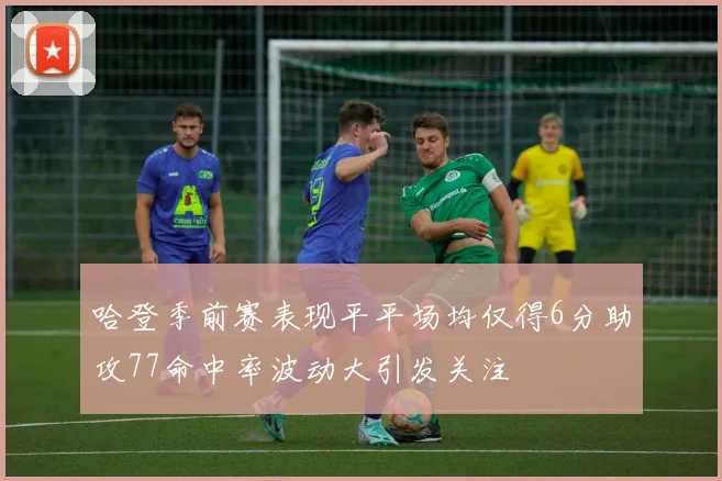 哈登季前赛表现平平场均仅得6分助攻77命中率波动大引发关注