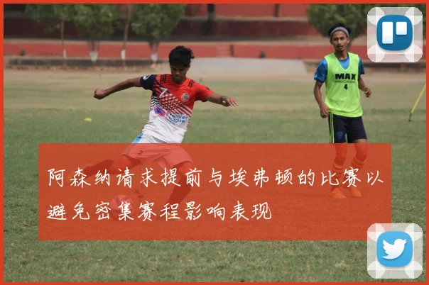 阿森纳请求提前与埃弗顿的比赛以避免密集赛程影响表现