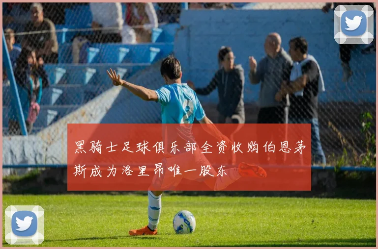 黑骑士足球俱乐部全资收购伯恩茅斯成为洛里昂唯一股东