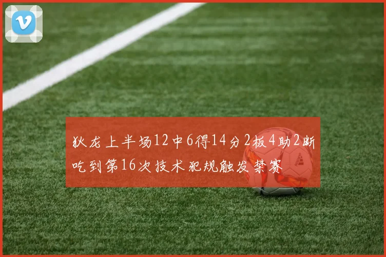 狄龙上半场12中6得14分2板4助2断吃到第16次技术犯规触发禁赛