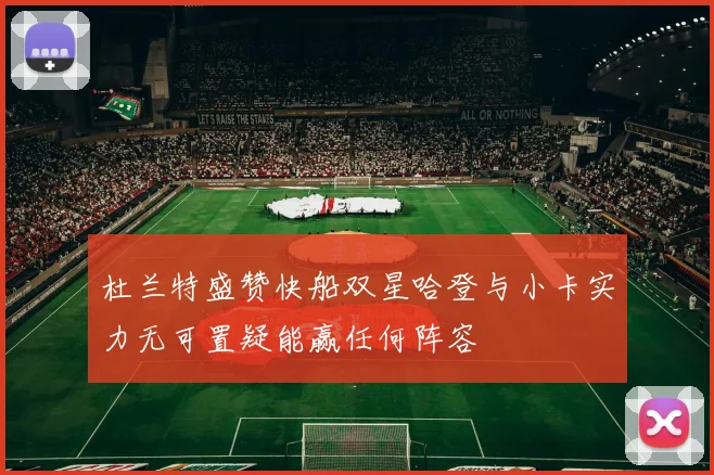 杜兰特盛赞快船双星哈登与小卡实力无可置疑能赢任何阵容