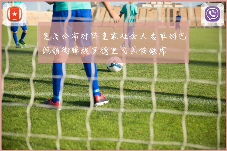 皇马公布对阵皇家社会大名单姆巴佩领衔锋线罗德里戈因伤缺席