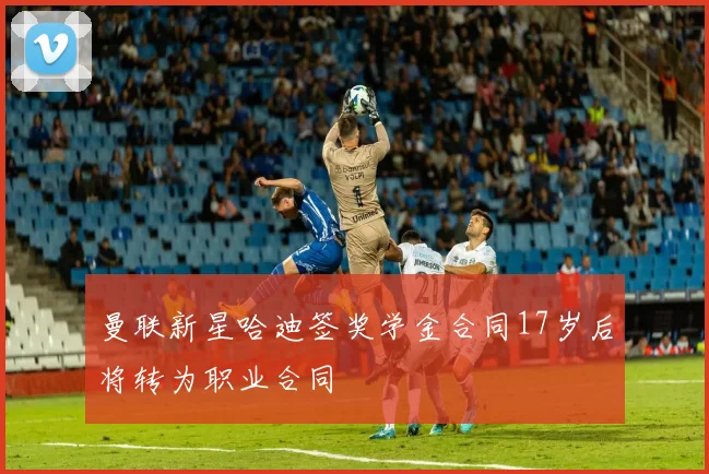 曼联新星哈迪签奖学金合同17岁后将转为职业合同