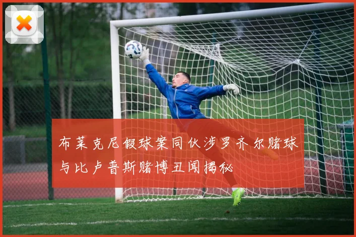 布莱克尼假球案同伙涉罗齐尔赌球与比卢普斯赌博丑闻揭秘