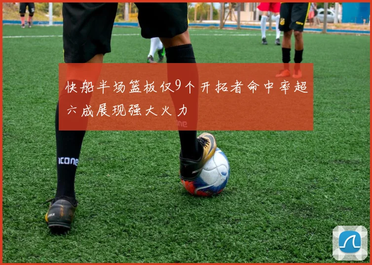 快船半场篮板仅9个开拓者命中率超六成展现强大火力