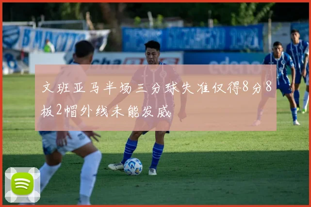 文班亚马半场三分球失准仅得8分8板2帽外线未能发威