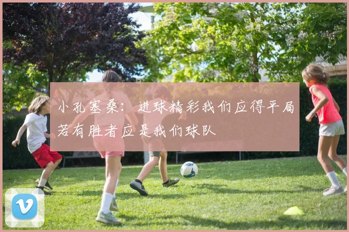 小孔塞桑：进球精彩我们应得平局若有胜者应是我们球队