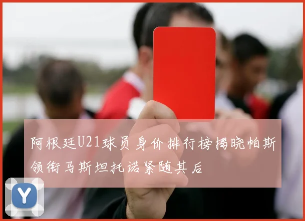 阿根廷U21球员身价排行榜揭晓帕斯领衔马斯坦托诺紧随其后