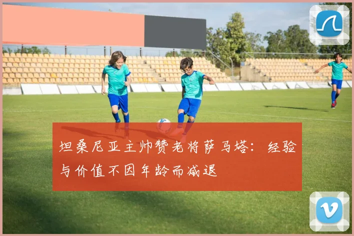 坦桑尼亚主帅赞老将萨马塔：经验与价值不因年龄而减退