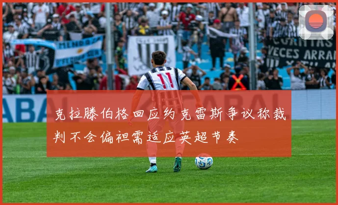克拉滕伯格回应约克雷斯争议称裁判不会偏袒需适应英超节奏