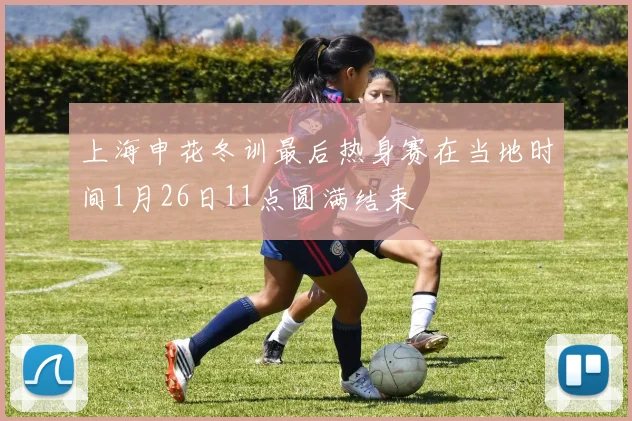 上海申花冬训最后热身赛在当地时间1月26日11点圆满结束