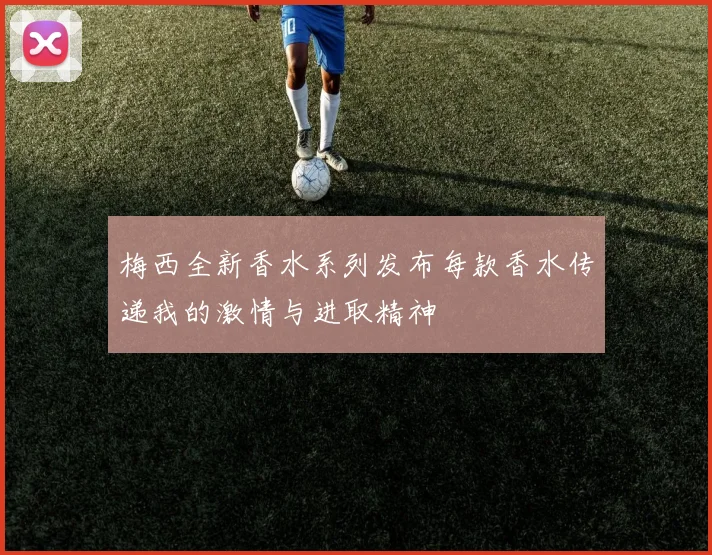 梅西全新香水系列发布每款香水传递我的激情与进取精神