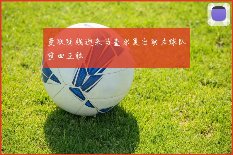 曼联防线迎来马奎尔复出助力球队重回正轨