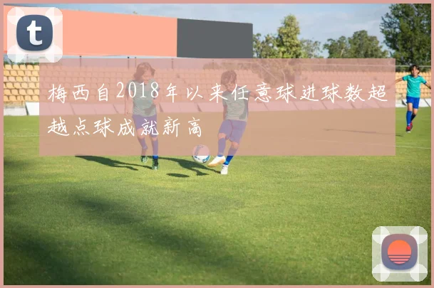梅西自2018年以来任意球进球数超越点球成就新高