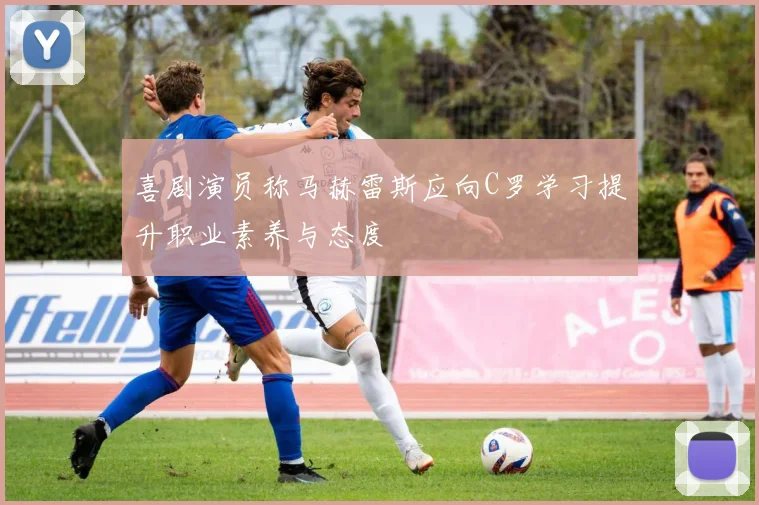 喜剧演员称马赫雷斯应向C罗学习提升职业素养与态度