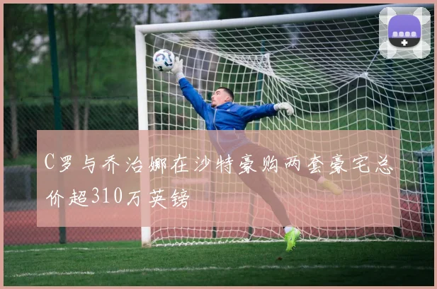 C罗与乔治娜在沙特豪购两套豪宅总价超310万英镑