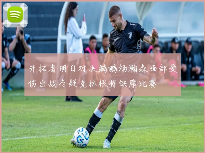开拓者明日对决鹈鹕杨瀚森面部受伤出战存疑克林根将缺席比赛