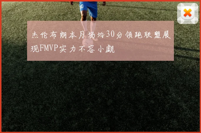 杰伦布朗本月场均30分领跑联盟展现FMVP实力不容小觑