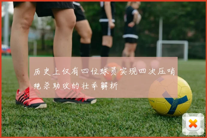 历史上仅有四位球员实现四次压哨绝杀助攻的壮举解析