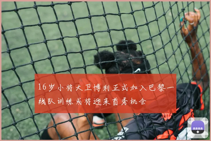 16岁小将大卫博利正式加入巴黎一线队训练或将迎来首秀机会