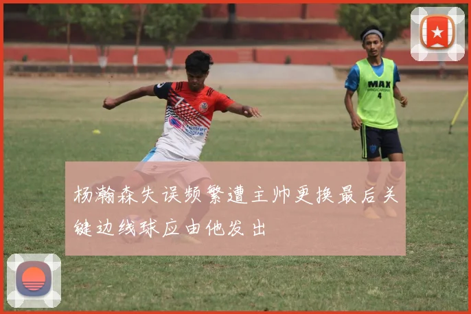 杨瀚森失误频繁遭主帅更换最后关键边线球应由他发出