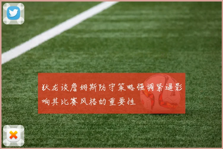 狄龙谈詹姆斯防守策略强调紧逼影响其比赛风格的重要性