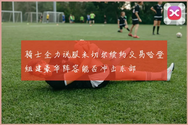 骑士全力说服米切尔续约交易哈登组建豪华阵容能否冲击东部