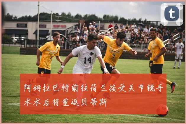 阿姆拉巴特前往荷兰接受关节镜手术术后将重返贝蒂斯