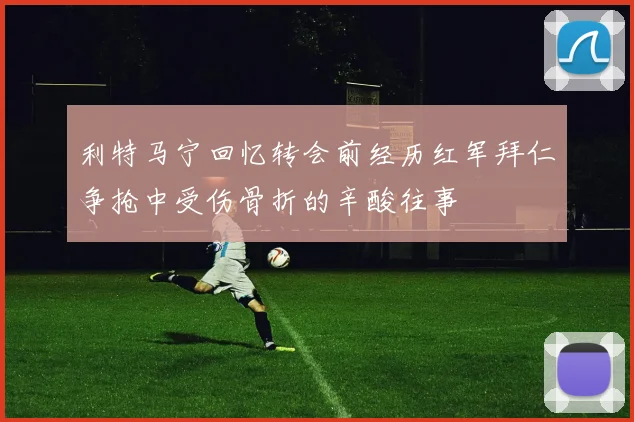 利特马宁回忆转会前经历红军拜仁争抢中受伤骨折的辛酸往事