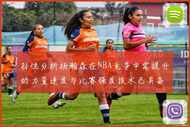 孙悦分析杨瀚森在NBA竞争中需提升的力量速度与比赛强度技术已具备