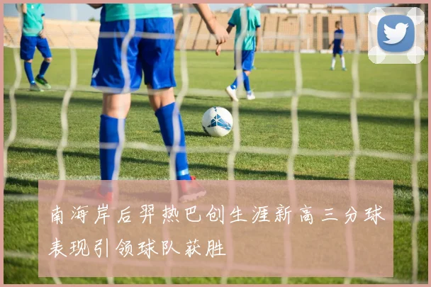 南海岸后羿热巴创生涯新高三分球表现引领球队获胜