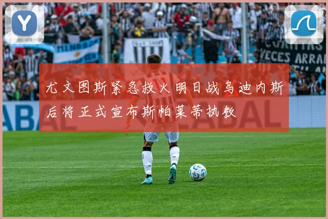 尤文图斯紧急救火明日战乌迪内斯后将正式宣布斯帕莱蒂执教