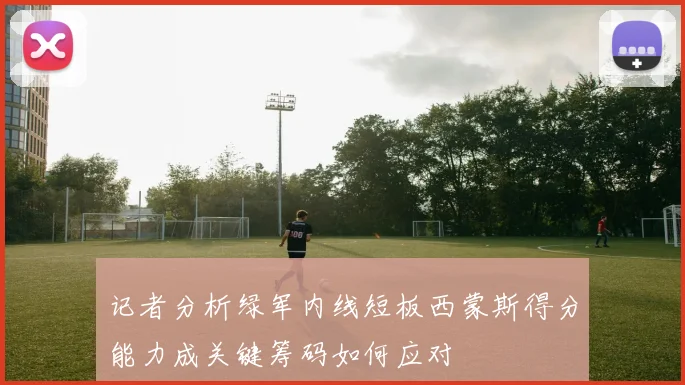 记者分析绿军内线短板西蒙斯得分能力成关键筹码如何应对