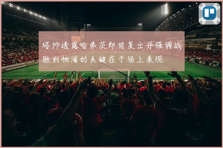 塔帅透露哈弗茨即将复出并强调战胜利物浦的关键在于场上表现
