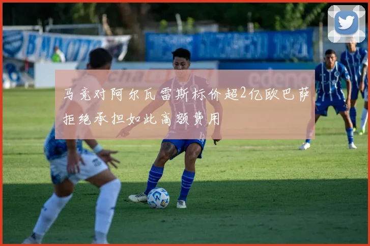 马竞对阿尔瓦雷斯标价超2亿欧巴萨拒绝承担如此高额费用