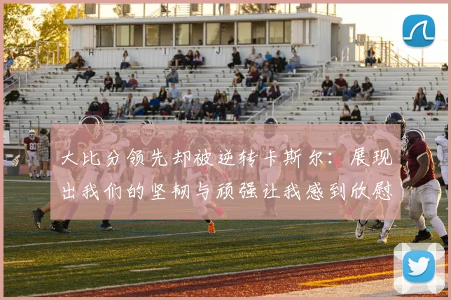 大比分领先却被逆转卡斯尔：展现出我们的坚韧与顽强让我感到欣慰
