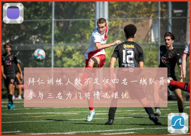 拜仁训练人数不足仅四名一线队员参与三名为门将情况堪忧