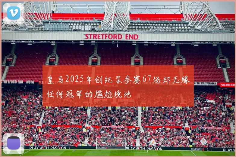 皇马2025年创纪录参赛67场却无缘任何冠军的尴尬境地