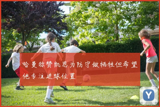 哈曼称赞凯恩为防守做牺牲但希望他专注进球位置